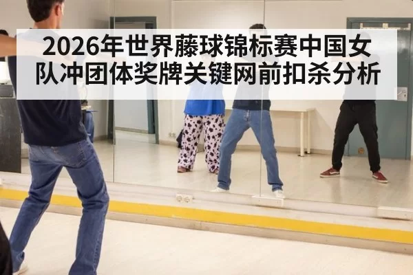 2026年世界藤球锦标赛中国女队冲团体奖牌关键网前扣杀分析