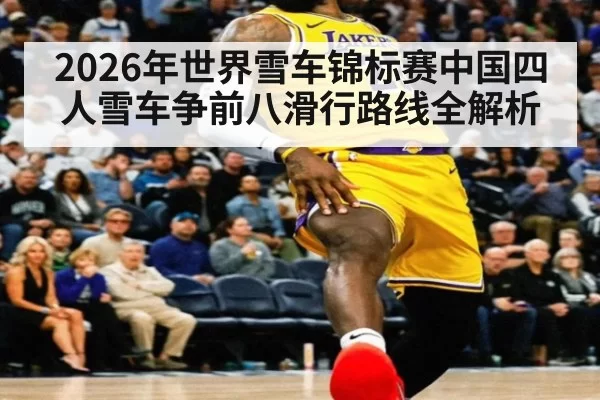 2026年世界雪车锦标赛中国四人雪车争前八滑行路线全解析